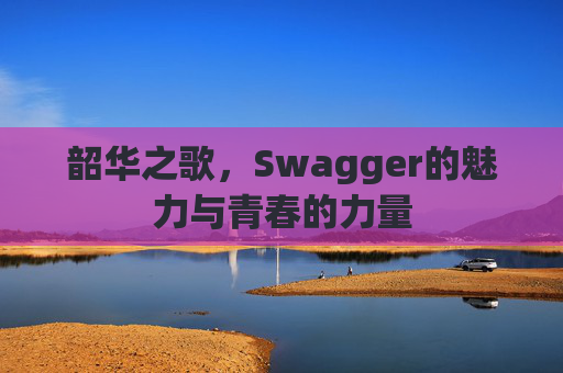 韶华之歌，Swagger的魅力与青春的力量